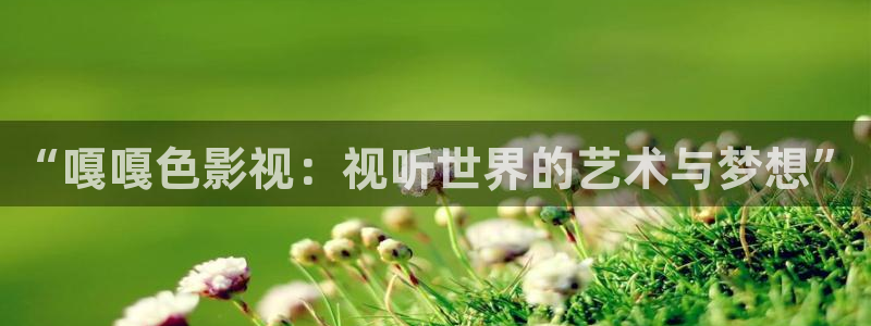 樱桃视频在线观看高清免费：“嘎嘎色影视：视听世界的艺术与梦想”